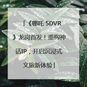 《哪吒 5DVR》龙岗首发！重构神话IP，开启沉浸式文旅新体验
