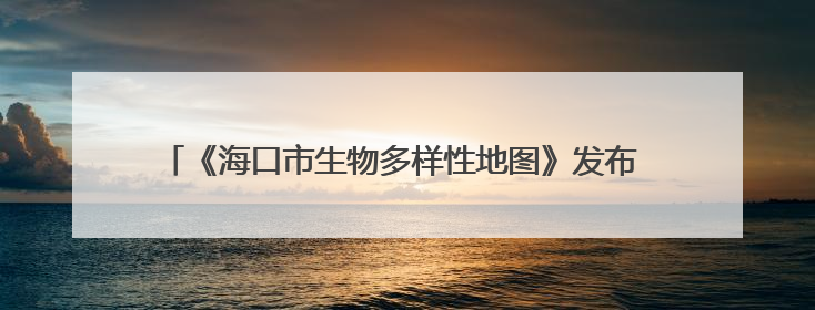 《海口市生物多样性地图》发布 系统整合海口陆海全域生态数据