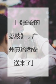 《长安的荔枝》，广州真给西安送来了