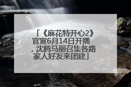 《麻花特开心2》官宣6月14日开播，沈腾马丽召集各路家人好友来团建