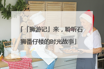 「狮游记」来，聆听石狮番仔楼的时光故事
