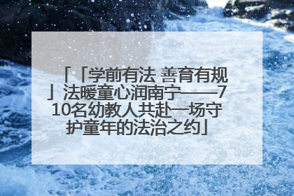 「学前有法 善育有规」法暖童心润南宁——710名幼教人共赴一场守护童年的法治之约