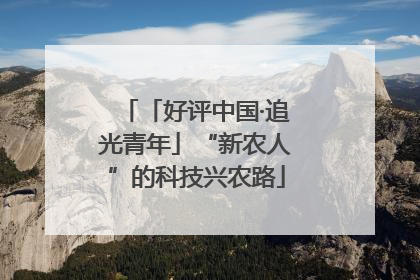 「好评中国·追光青年」“新农人”的科技兴农路