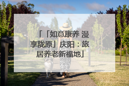 「如意康养 漫享陇原」庆阳：旅居养老新福地