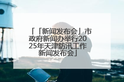 「新闻发布会」市政府新闻办举行2025年天津防汛工作新闻发布会