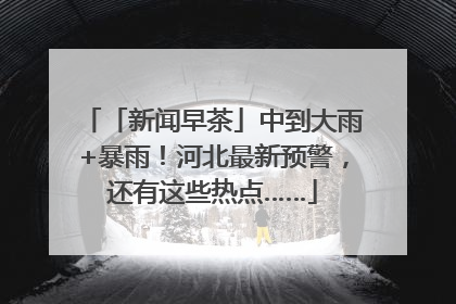 「新闻早茶」中到大雨+暴雨！河北最新预警，还有这些热点……