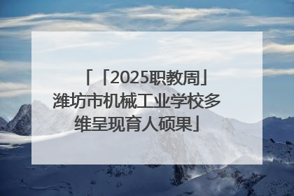 「2025职教周」潍坊市机械工业学校多维呈现育人硕果