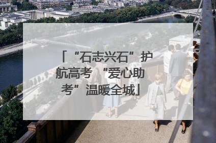 “石志兴石”护航高考 “爱心助考”温暖全城