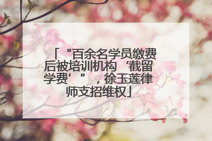 “百余名学员缴费后被培训机构‘截留学费’”，徐玉莲律师支招维权