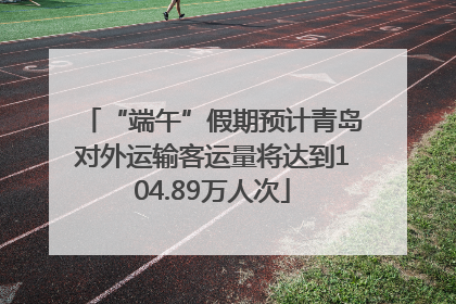 “端午”假期预计青岛对外运输客运量将达到104.89万人次