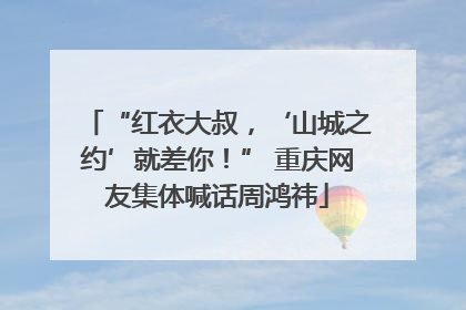 “红衣大叔，‘山城之约’就差你！” 重庆网友集体喊话周鸿祎