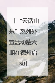 “云话山东”系列外宣活动第六期在德州启动
