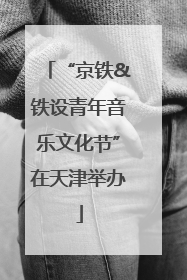 “京铁&铁设青年音乐文化节”在天津举办