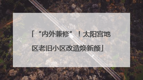 “内外兼修”！太阳宫地区老旧小区改造焕新颜