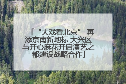 “大戏看北京” 再添京南新地标 大兴区与开心麻花开启演艺之都建设战略合作