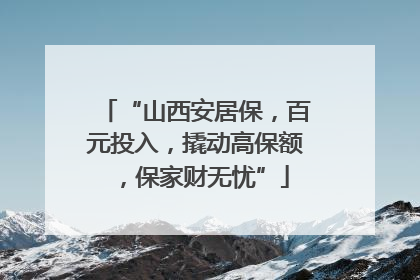 “山西安居保，百元投入，撬动高保额，保家财无忧”