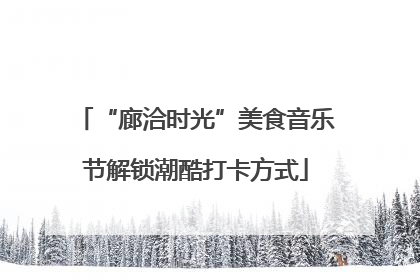 “廊洽时光”美食音乐节解锁潮酷打卡方式