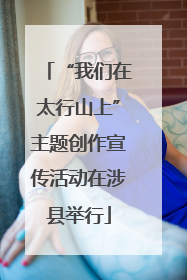 “我们在太行山上”主题创作宣传活动在涉县举行