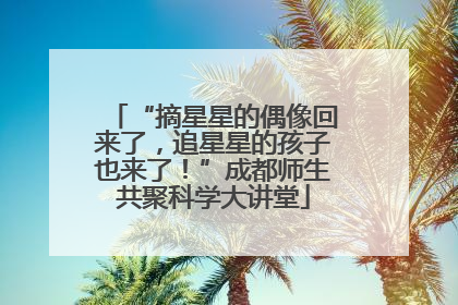 “摘星星的偶像回来了，追星星的孩子也来了！”成都师生共聚科学大讲堂