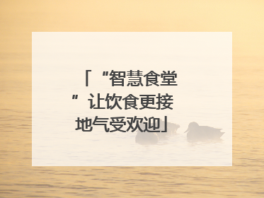 “智慧食堂”让饮食更接地气受欢迎