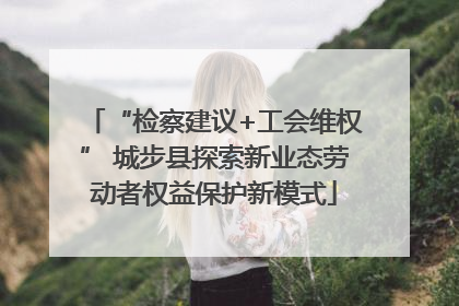 “检察建议+工会维权” 城步县探索新业态劳动者权益保护新模式