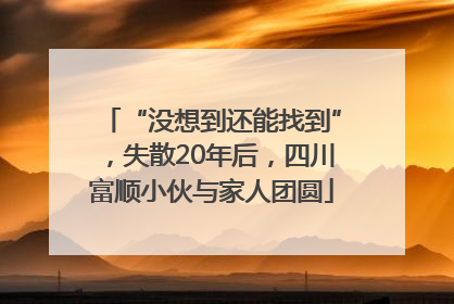 “没想到还能找到”，失散20年后，四川富顺小伙与家人团圆