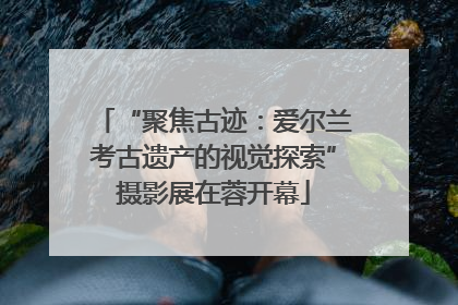 “聚焦古迹：爱尔兰考古遗产的视觉探索”摄影展在蓉开幕