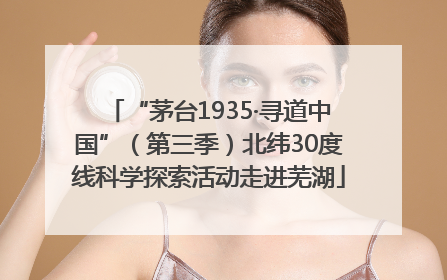 “茅台1935·寻道中国”（第三季）北纬30度线科学探索活动走进芜湖