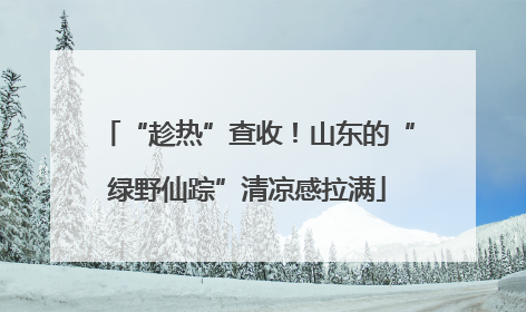 “趁热”查收！山东的“绿野仙踪”清凉感拉满