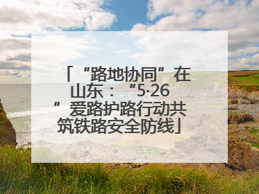 “路地协同”在山东：“5·26”爱路护路行动共筑铁路安全防线