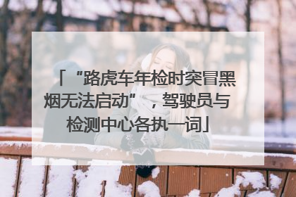 “路虎车年检时突冒黑烟无法启动”，驾驶员与检测中心各执一词
