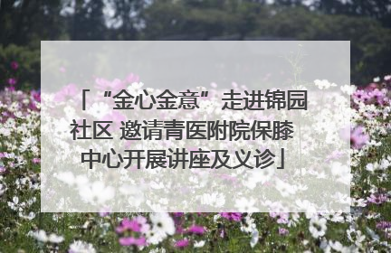 “金心金意”走进锦园社区 邀请青医附院保膝中心开展讲座及义诊