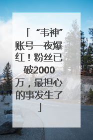 “韦神”账号一夜爆红！粉丝已破2000万，最担心的事发生了