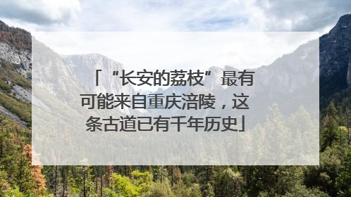 “长安的荔枝”最有可能来自重庆涪陵，这条古道已有千年历史