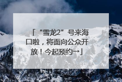 “雪龙2”号来海口啦，将面向公众开放！今起预约→