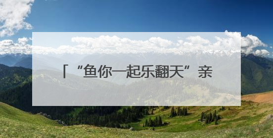 “鱼你一起乐翻天”亲子抓鱼摄影大赛举行