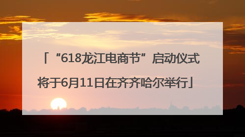 “618龙江电商节”启动仪式将于6月11日在齐齐哈尔举行