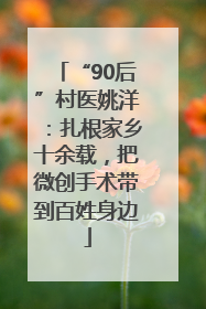 “90后”村医姚洋：扎根家乡十余载，把微创手术带到百姓身边