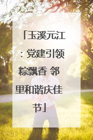 玉溪元江：党建引领粽飘香 邻里和谐庆佳节