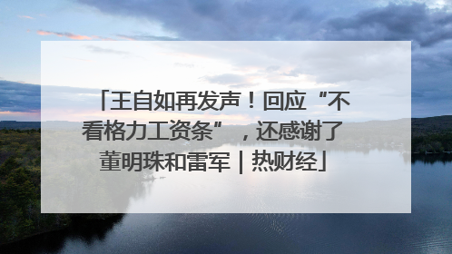 王自如再发声！回应“不看格力工资条”，还感谢了董明珠和雷军｜热财经