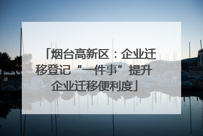 烟台高新区：企业迁移登记“一件事”提升企业迁移便利度