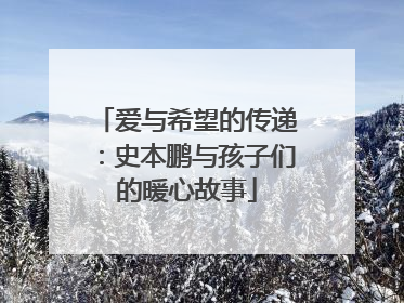 爱与希望的传递：史本鹏与孩子们的暖心故事