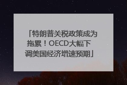 特朗普关税政策成为拖累！OECD大幅下调美国经济增速预期
