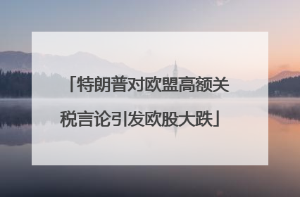 特朗普对欧盟高额关税言论引发欧股大跌
