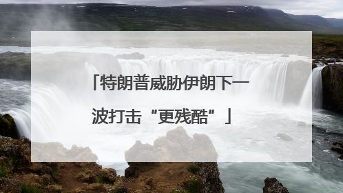 特朗普威胁伊朗下一波打击“更残酷”
