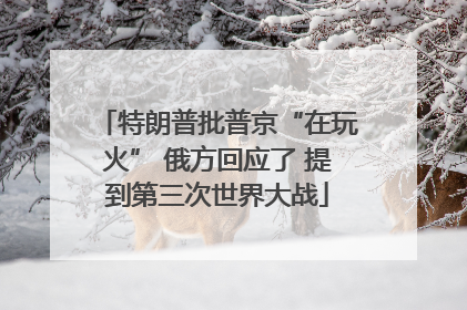 特朗普批普京“在玩火” 俄方回应了 提到第三次世界大战