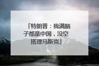 特朗普：我满脑子都是中国，没空搭理马斯克