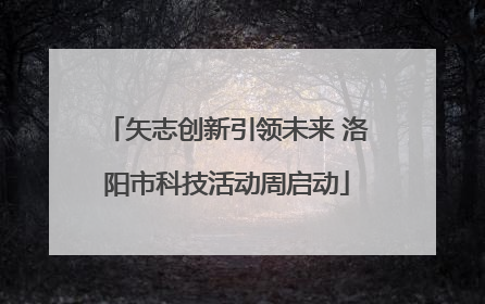 矢志创新引领未来 洛阳市科技活动周启动