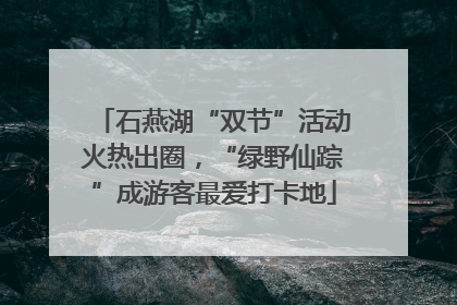 石燕湖“双节”活动火热出圈，“绿野仙踪”成游客最爱打卡地