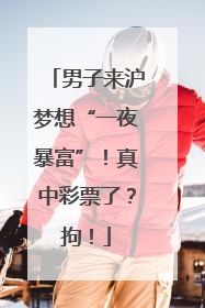 男子来沪梦想“一夜暴富”！真中彩票了？拘！